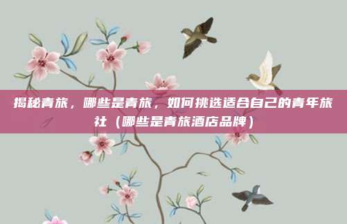 揭秘青旅,哪些是青旅,如何挑选适合自己的青年旅社(哪些是青旅酒店品牌)