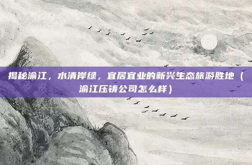 揭秘渝江,水清岸绿,宜居宜业的新兴生态旅游胜地(渝江压铸公司怎么样)