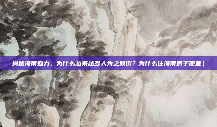 揭秘海南魅力,为什么越来越多人为之倾倒?为什么住海南房子便宜)