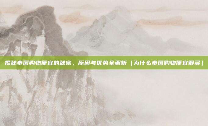 揭秘泰国购物便宜的秘密,原因与优势全解析(为什么泰国购物便宜很多)