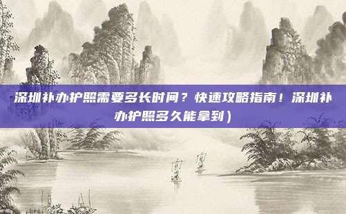 深圳补办护照需要多长时间?快速攻略指南!深圳补办护照多久能拿到)