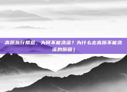 高原旅行禁忌,为何不能洗澡?为什么去高原不能洗澡的原因)