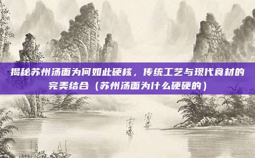 揭秘苏州汤面为何如此硬核,传统工艺与现代食材的完美结合(苏州汤面为什么硬硬的)