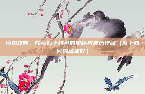 海钓攻略,探索海上钓鱼的奥秘与技巧详解(海上如何钓鱼最好)
