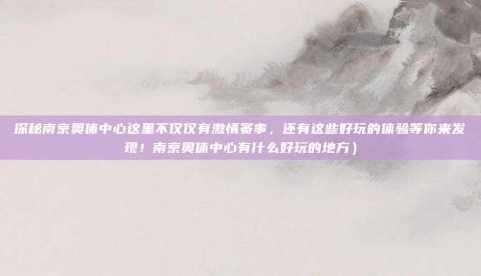 探秘南京奥体中心这里不仅仅有激情赛事,还有这些好玩的体验等你来发现!南京奥体中心有什么好玩的地方)
