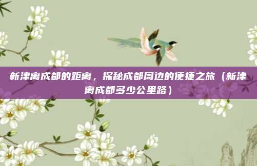 新津离成都的距离,探秘成都周边的便捷之旅(新津离成都多少公里路)