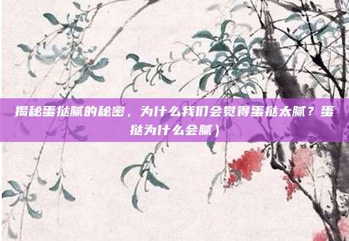 揭秘蛋挞腻的秘密,为什么我们会觉得蛋挞太腻?蛋挞为什么会腻)