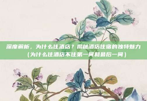 深度解析,为什么住酒店?揭秘酒店住宿的独特魅力(为什么住酒店不住第一间和最后一间)