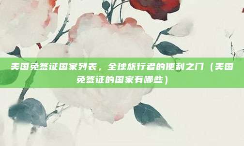 美国免签证国家列表,全球旅行者的便利之门(美国免签证的国家有哪些)