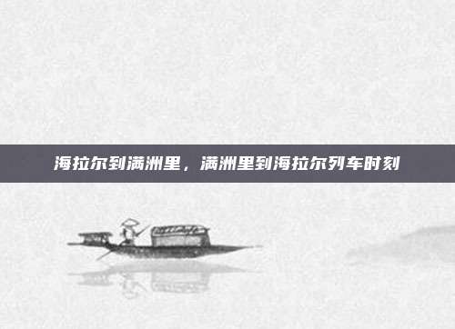海拉尔到满洲里,满洲里到海拉尔列车时刻