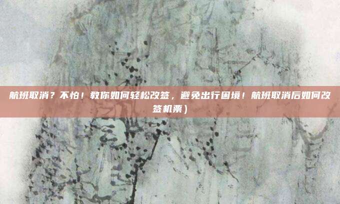 航班取消?不怕!教你如何轻松改签,避免出行困境!航班取消后如何改签机票)