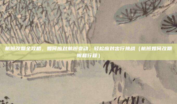 航班改期全攻略,如何应对航班变动,轻松应对出行挑战(航班如何改期限和行程)
