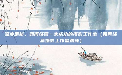 深度解析,如何经营一家成功的摄影工作室(如何经营摄影工作室赚钱)