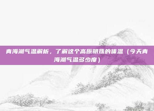 青海湖气温解析,了解这个高原明珠的体温(今天青海湖气温多少度)