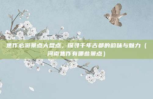 焦作必游景点大盘点,探寻千年古都的韵味与魅力(河南焦作有哪些景点)