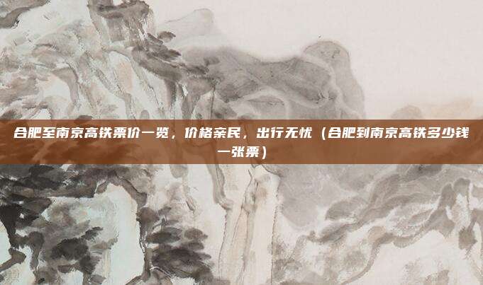 合肥至南京高铁票价一览,价格亲民,出行无忧(合肥到南京高铁多少钱一张票)