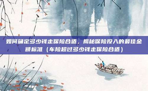 如何确定多少钱走保险合适,揭秘保险投入的最佳金额标准(车险超过多少钱走保险合适)