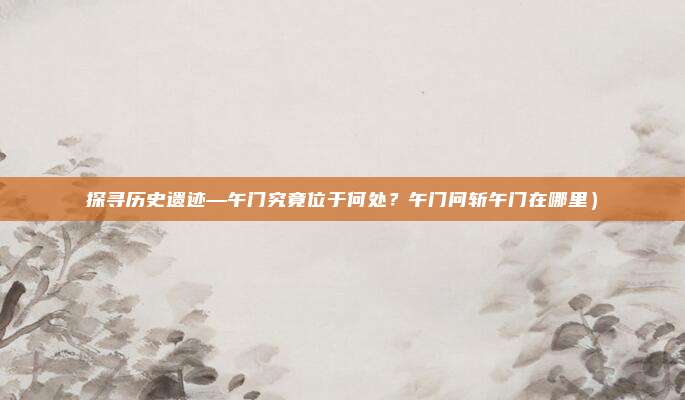 探寻历史遗迹—午门究竟位于何处?午门问斩午门在哪里)