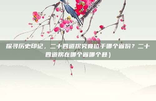 探寻历史印记,二十四道拐究竟位于哪个省份?二十四道拐在哪个省哪个县)