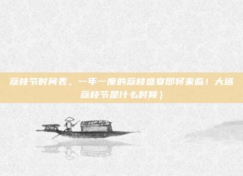 荔枝节时间表,一年一度的荔枝盛宴即将来临!大塔荔枝节是什么时候)