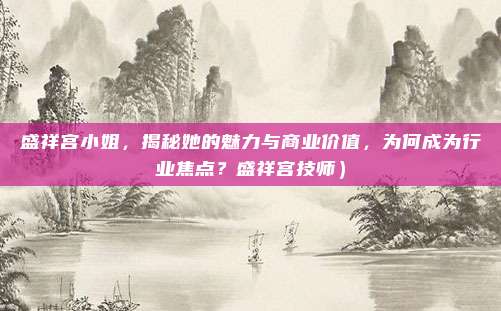 盛祥宫小姐,揭秘她的魅力与商业价值,为何成为行业焦点?盛祥宫技师)