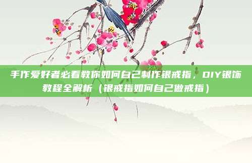 手作爱好者必看教你如何自己制作银戒指,DIY银饰教程全解析(银戒指如何自己做戒指)