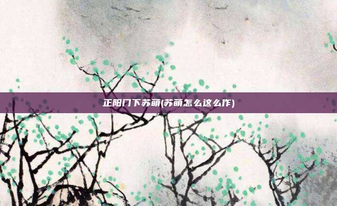 正阳门下苏萌(苏萌怎么这么作)