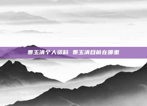 费玉清个人资料 费玉清目前在哪里