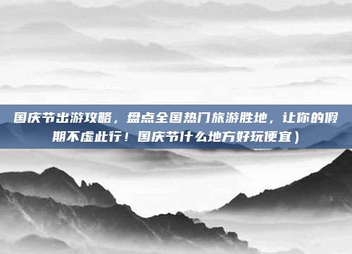 国庆节出游攻略,盘点全国热门旅游胜地,让你的假期不虚此行!国庆节什么地方好玩便宜)