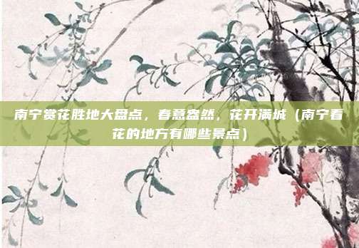 南宁赏花胜地大盘点,春意盎然,花开满城(南宁看花的地方有哪些景点)