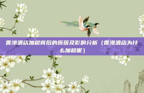 香港酒店加税背后的原因及影响分析（香港酒店为什么加税呢）