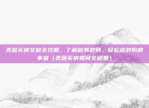 美国买房交税全攻略，了解税务规则，轻松应对购房事宜（美国买房如何交税费）