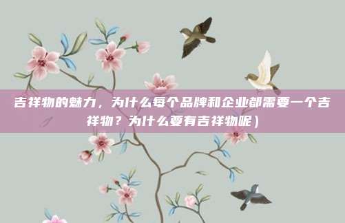 吉祥物的魅力,为什么每个品牌和企业都需要一个吉祥物?为什么要有吉祥物呢)