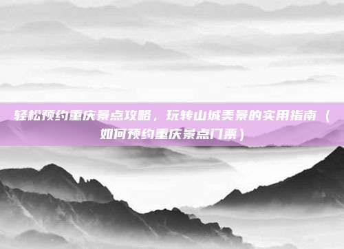 轻松预约重庆景点攻略,玩转山城美景的实用指南(如何预约重庆景点门票)