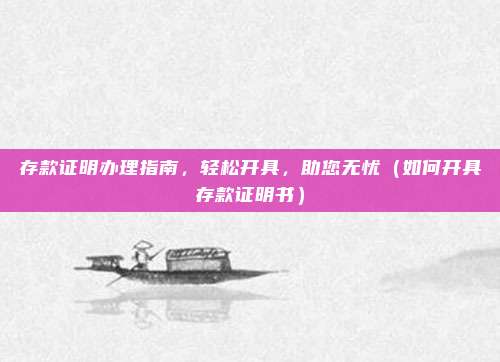 存款证明办理指南,轻松开具,助您无忧(如何开具存款证明书)