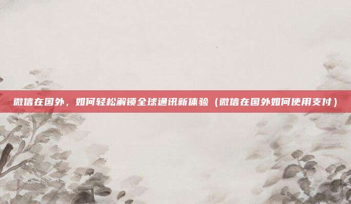 微信在国外,如何轻松解锁全球通讯新体验(微信在国外如何使用支付)