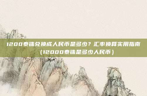 1200泰铢兑换成人民币是多少?汇率换算实用指南(12000泰铢是多少人民币)
