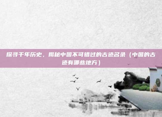 探寻千年历史,揭秘中国不可错过的古迹名录(中国的古迹有哪些地方)
