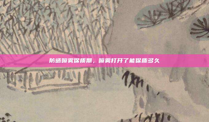 防晒喷雾保质期,喷雾打开了能保质多久