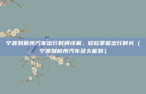 宁波到杭州汽车出行时间详解,轻松掌握出行时长(宁波到杭州汽车多久能到)