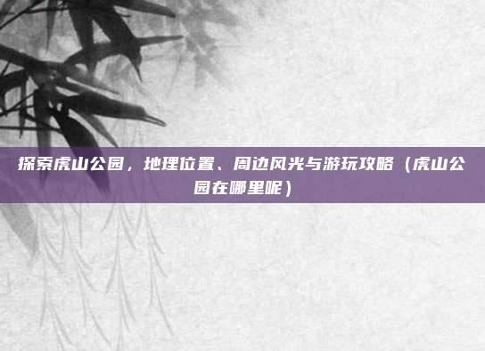 探索虎山公园，地理位置、周边风光与游玩攻略（虎山公园在哪里呢）