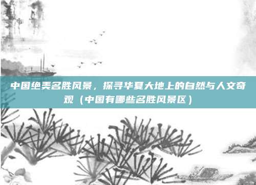 中国绝美名胜风景，探寻华夏大地上的自然与人文奇观（中国有哪些名胜风景区）