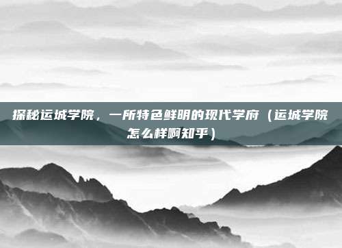 探秘运城学院,一所特色鲜明的现代学府(运城学院怎么样啊知乎)