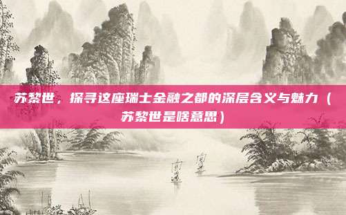 苏黎世,探寻这座瑞士金融之都的深层含义与魅力(苏黎世是啥意思)