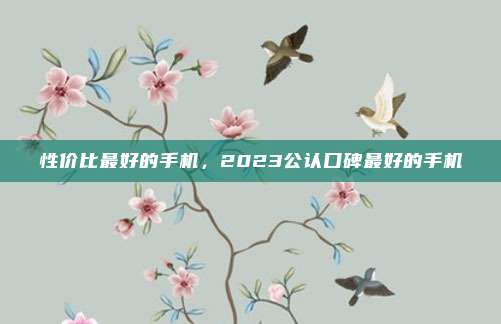 性价比最好的手机,2023公认口碑最好的手机