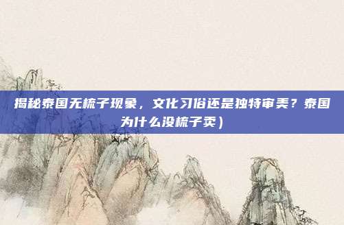 揭秘泰国无梳子现象,文化习俗还是独特审美?泰国为什么没梳子卖)