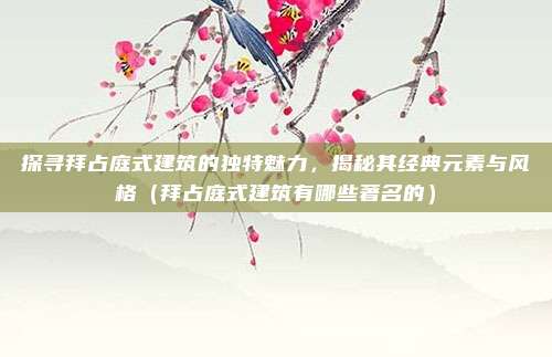 探寻拜占庭式建筑的独特魅力,揭秘其经典元素与风格(拜占庭式建筑有哪些著名的)