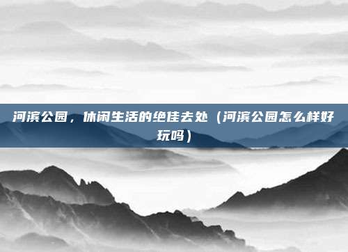 河滨公园,休闲生活的绝佳去处(河滨公园怎么样好玩吗)