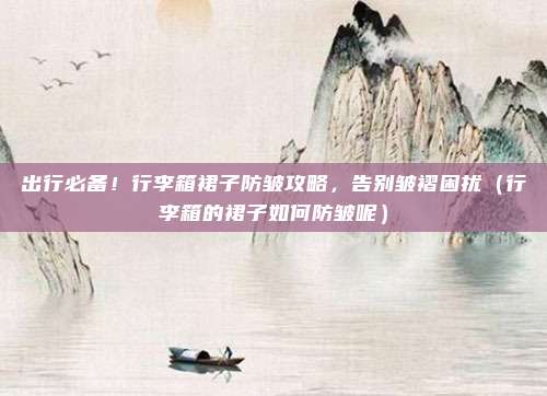 出行必备!行李箱裙子防皱攻略,告别皱褶困扰(行李箱的裙子如何防皱呢)
