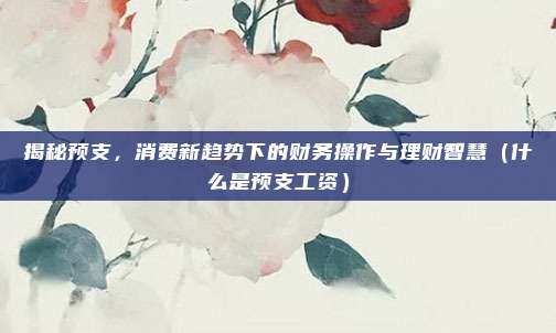 揭秘预支，消费新趋势下的财务操作与理财智慧（什么是预支工资）